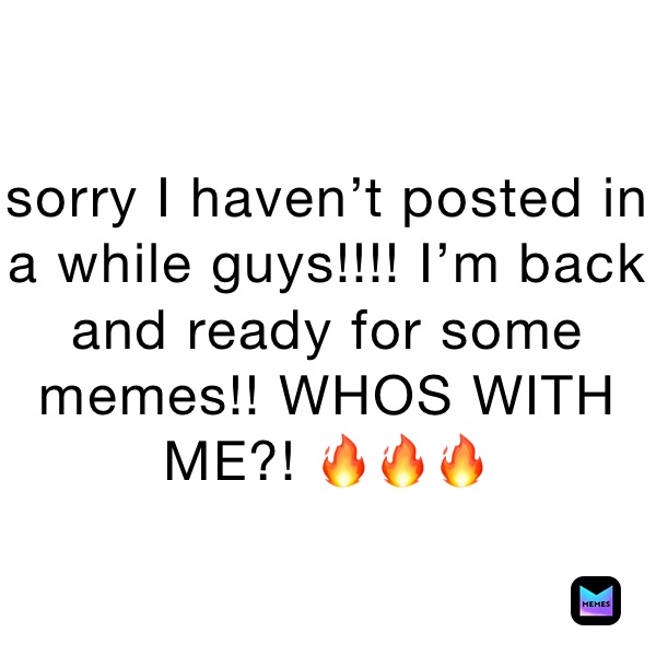 sorry I haven’t posted in a while guys!!!! I’m back and ready for some memes!! WHOS WITH ME?! 🔥🔥🔥