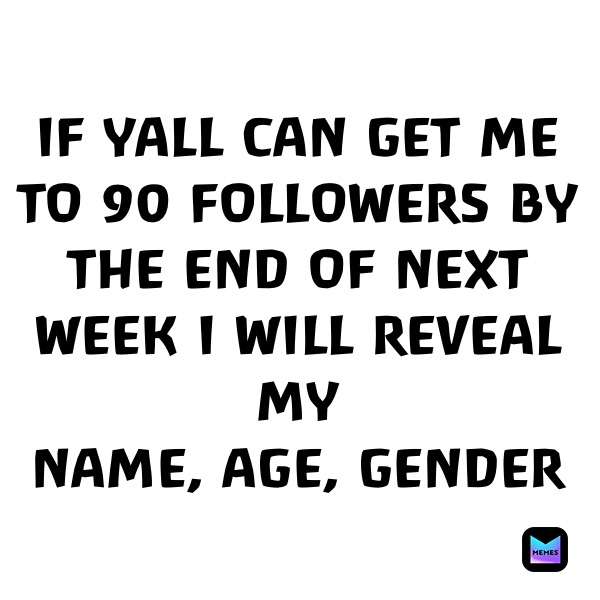 IF YALL CAN GET ME TO 90 FOLLOWERS BY THE END OF NEXT WEEK I WILL REVEAL MY 
NAME, AGE, GENDER 