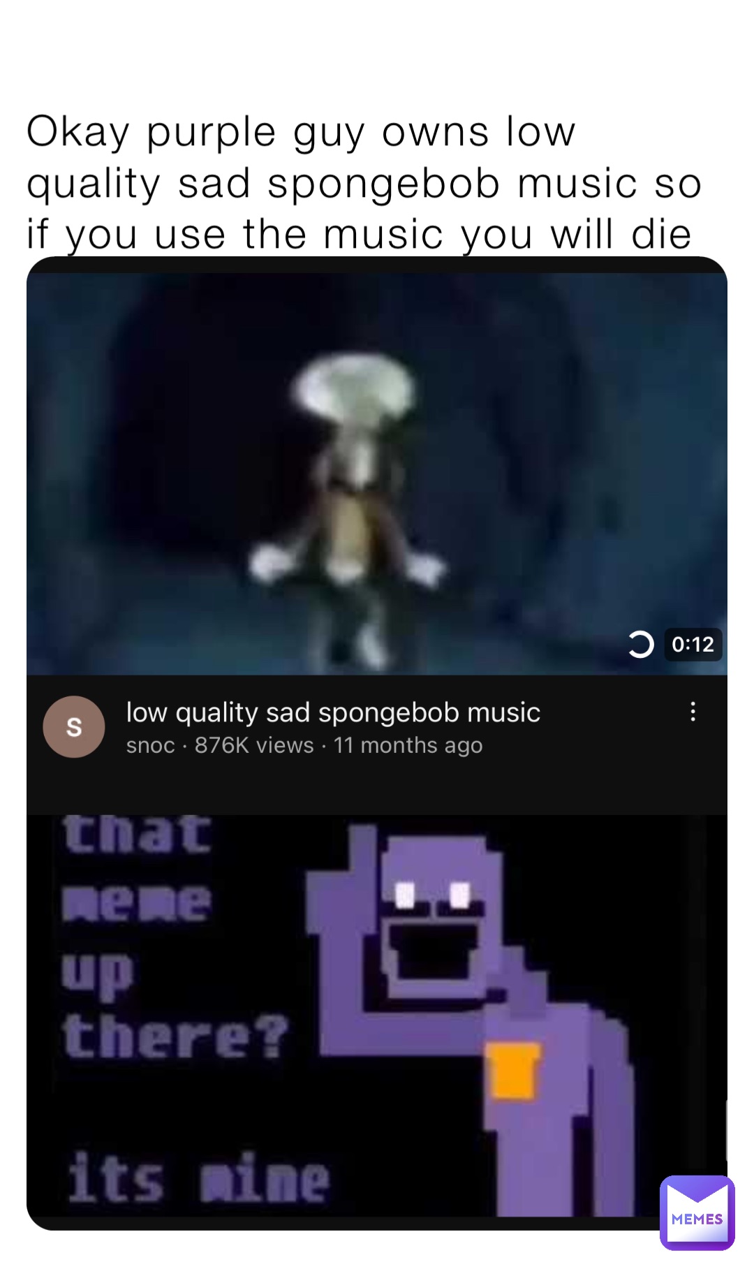 Okay purple guy owns low quality sad spongebob music so if you use the music you will die