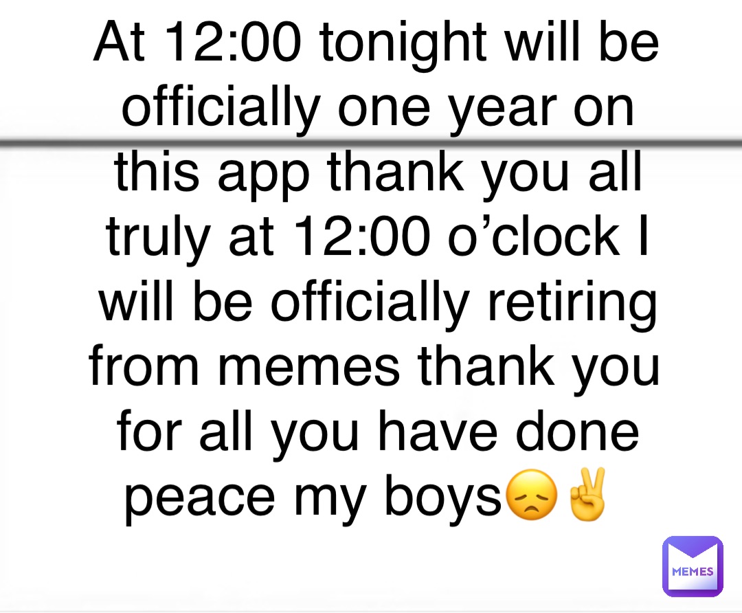 At 12:00 tonight will be officially one year on this app thank you all truly at 12:00 o’clock I will be officially retiring from memes thank you for all you have done peace my boys😞✌️