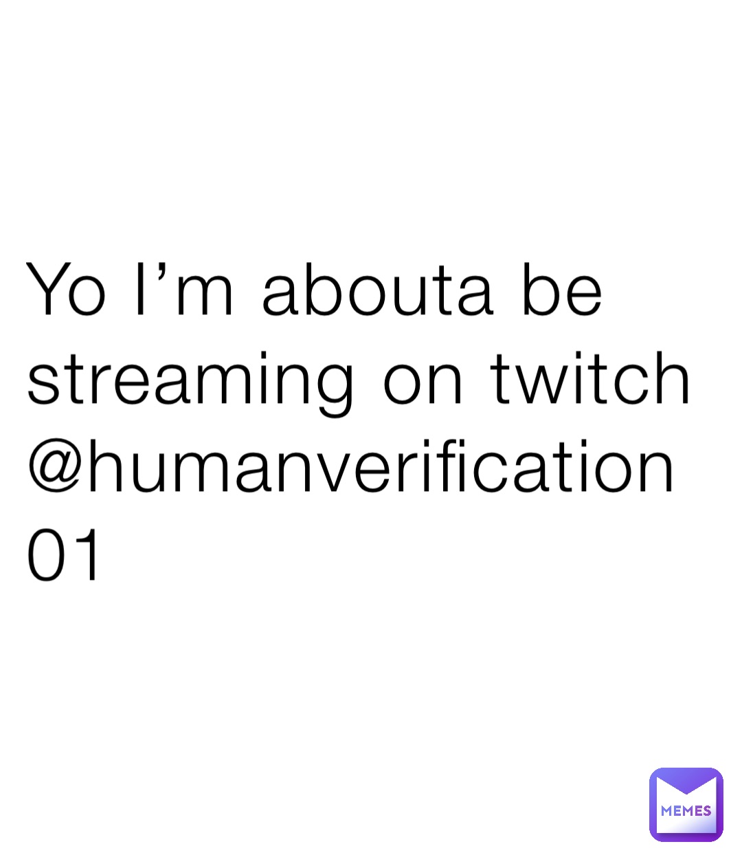 Yo I’m abouta be streaming on twitch @humanverification01