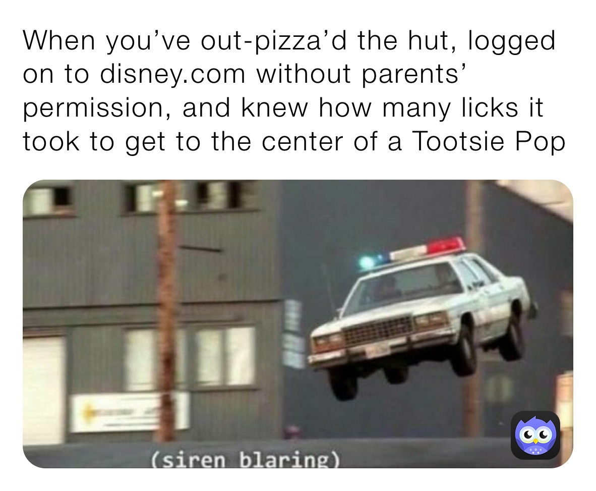 When you’ve out-pizza’d the hut, logged on to disney.com without parents’ permission, and knew how many licks it took to get to the center of a Tootsie Pop