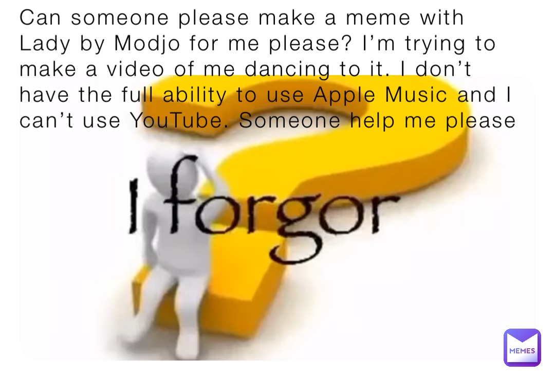 Can someone please make a meme with Lady by Modjo for me please? I’m trying to make a video of me dancing to it. I don’t have the full ability to use Apple Music and I can’t use YouTube. Someone help me please