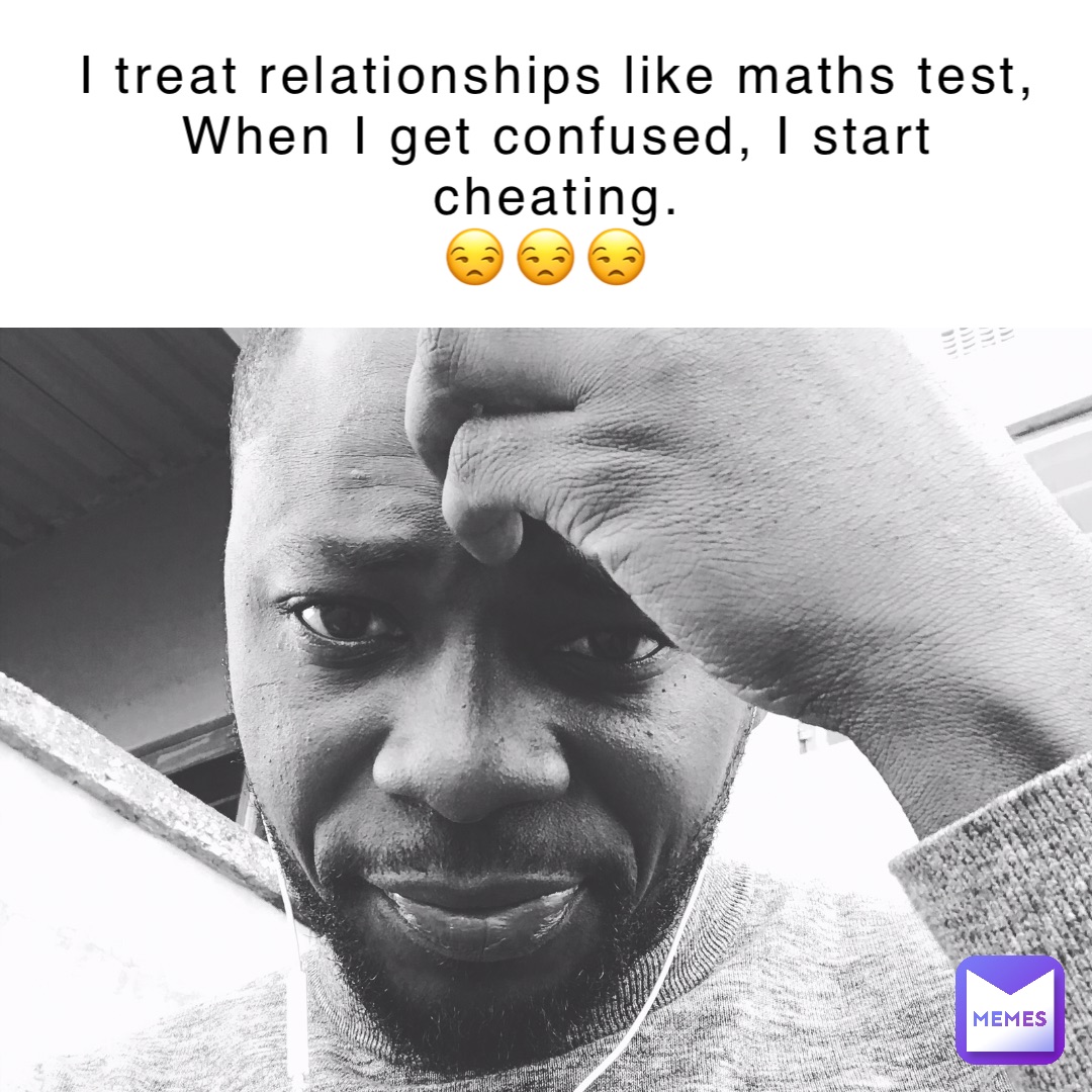 I treat relationships like maths test, When I get confused, I start cheating. 
😒😒😒