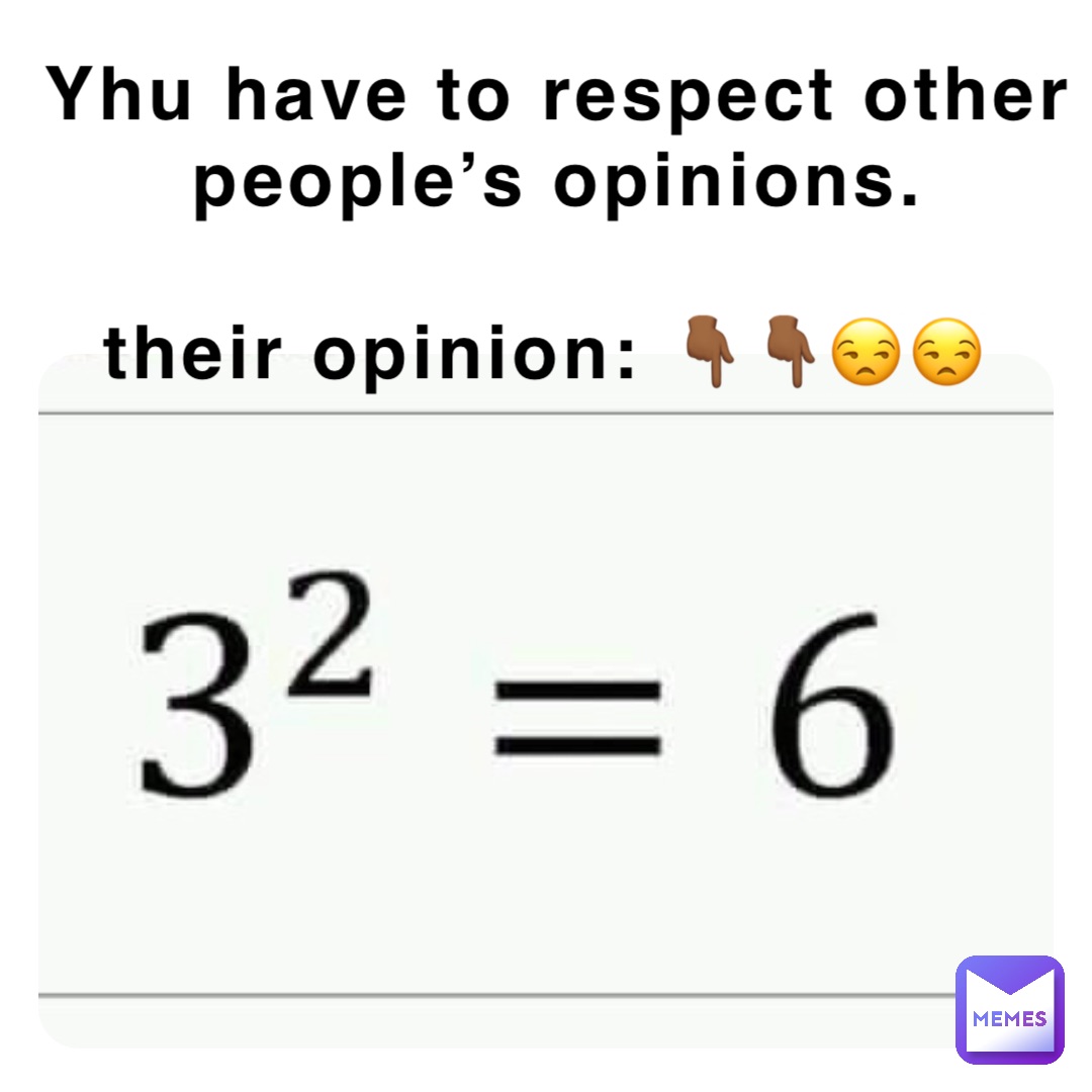 Yhu have to respect other people’s opinions. 

Their opinion: 👇🏾👇🏾😒😒
