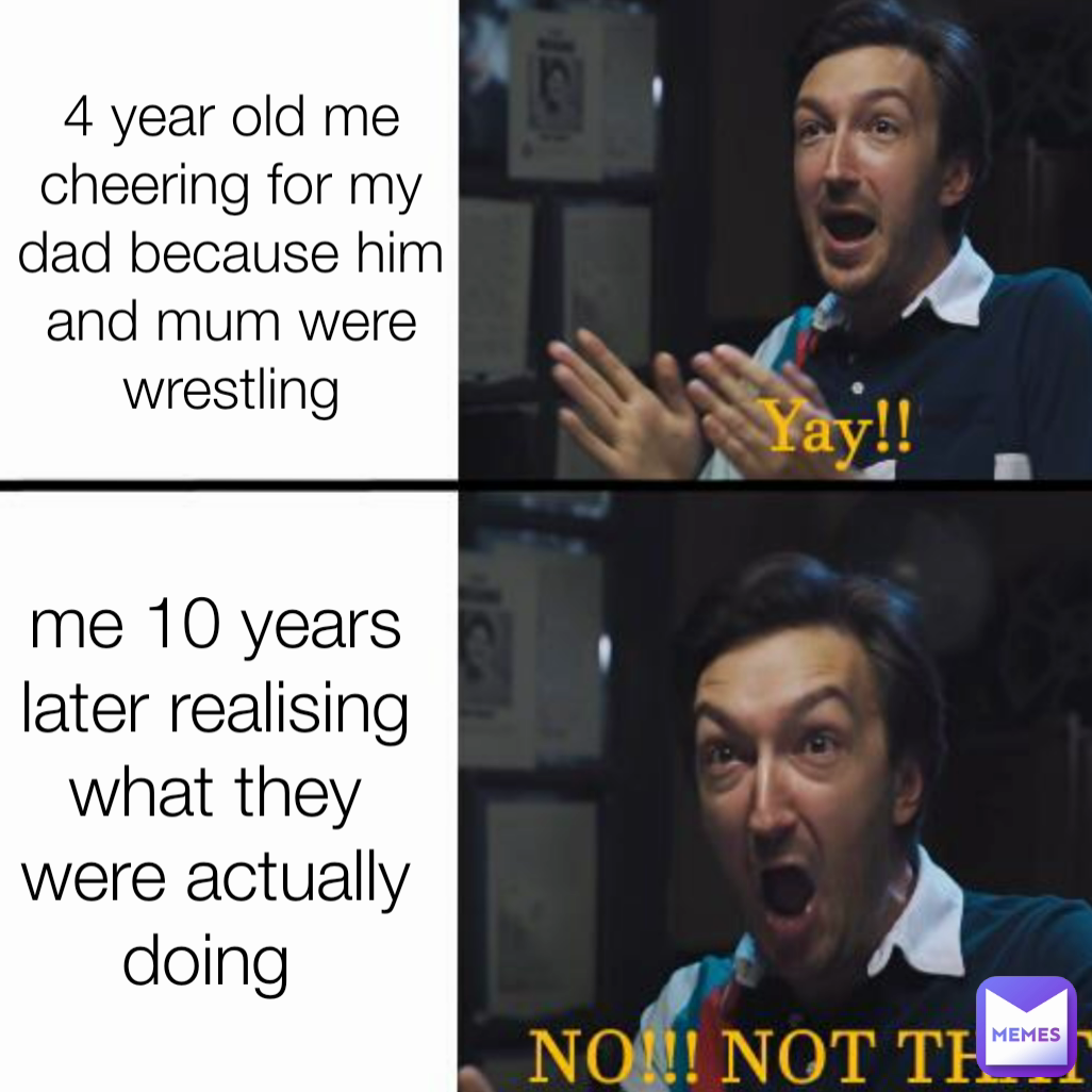 4 year old me cheering for my dad because him and mum were wrestling me 10 years later realising what they were actually doing 