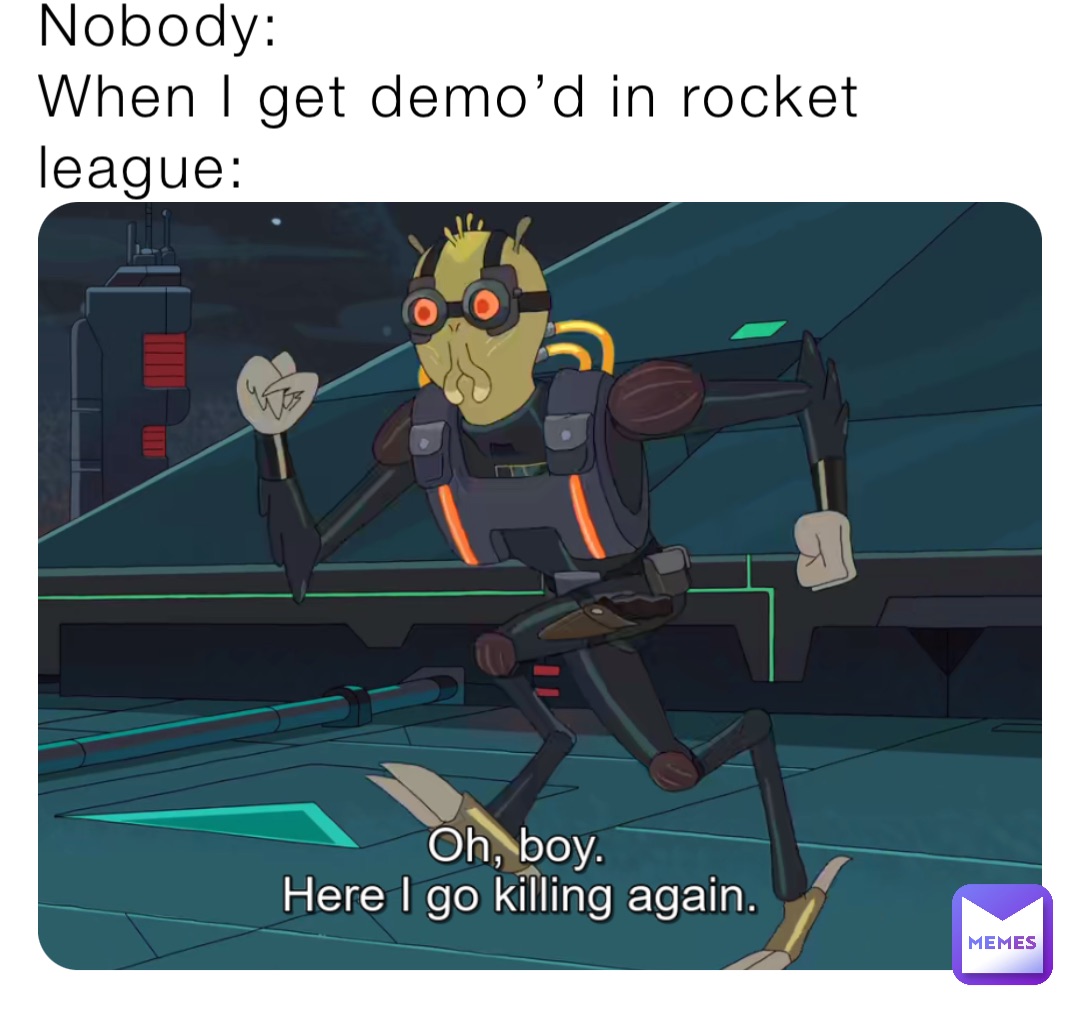 Nobody:
When I get demo’d in rocket league: