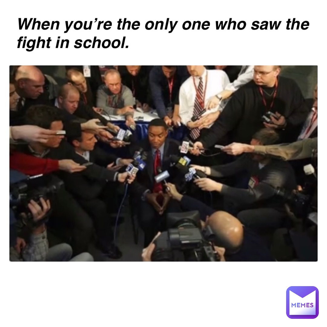 When you’re the only one who saw the fight in school.