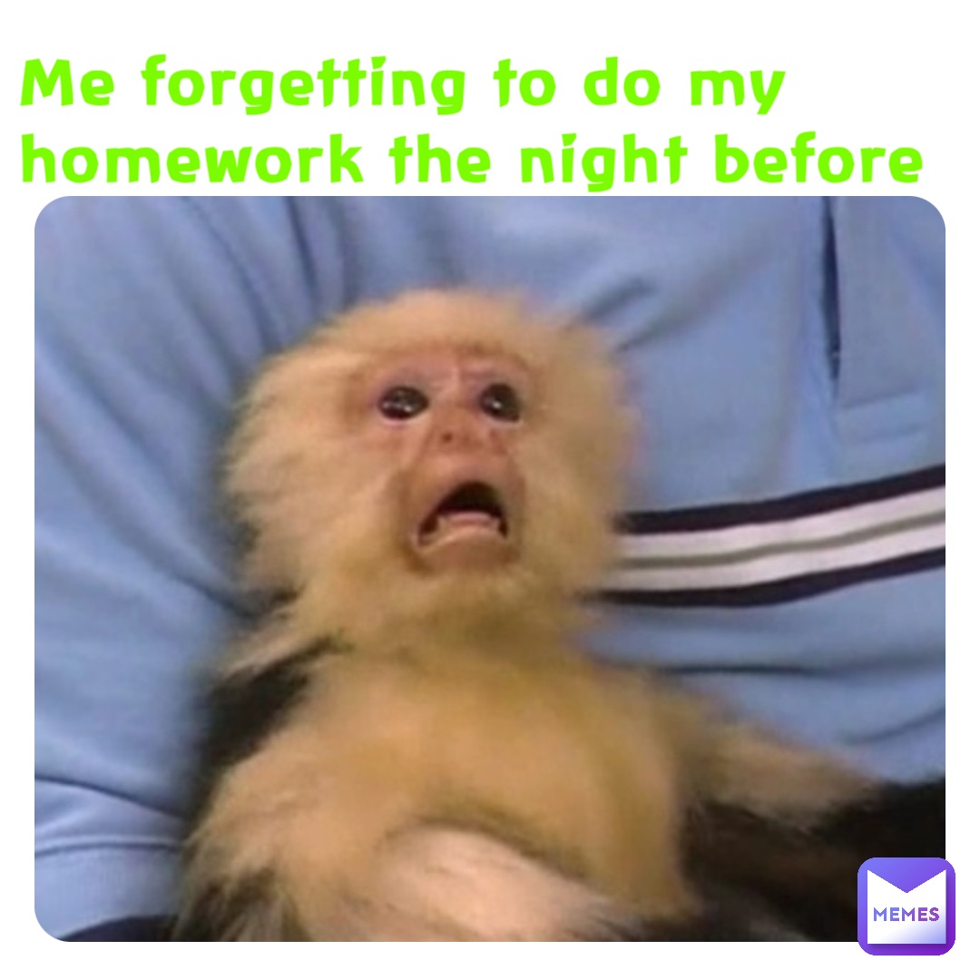 Me forgetting to do my homework the night before