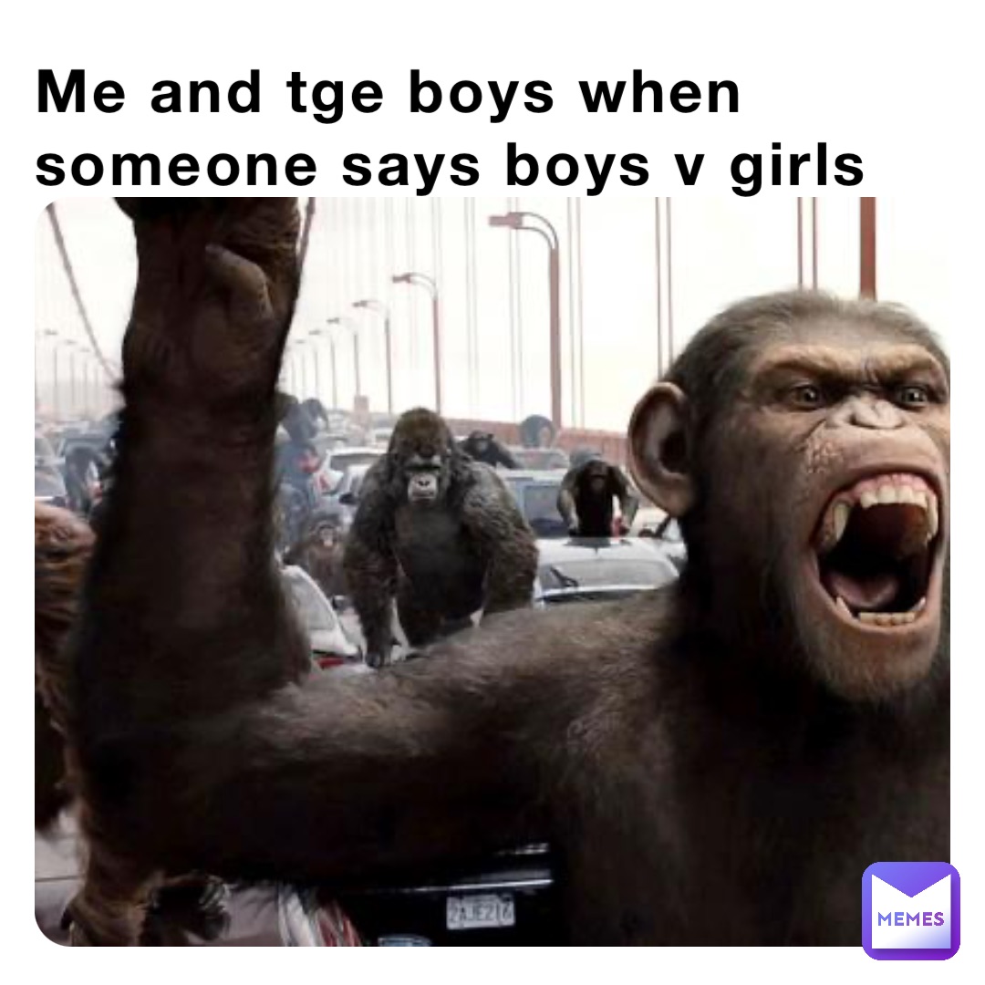 Me and tge boys when someone says boys v girls