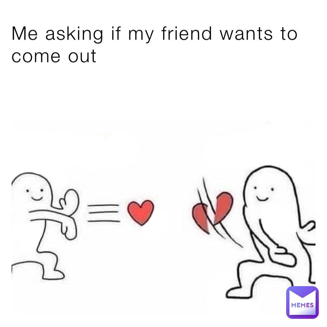Me asking if my friend wants to come out