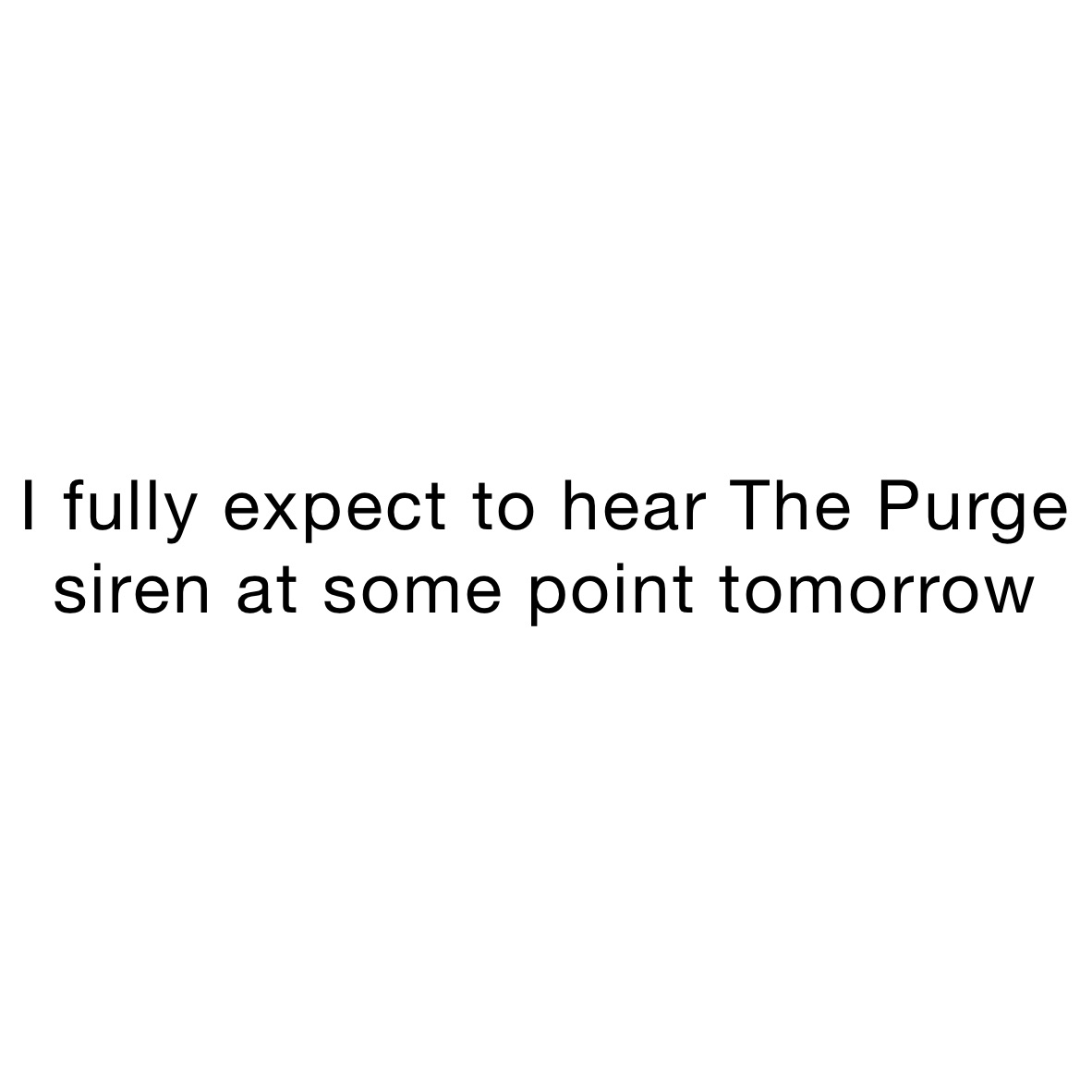 I fully expect to hear The Purge siren at some point tomorrow 