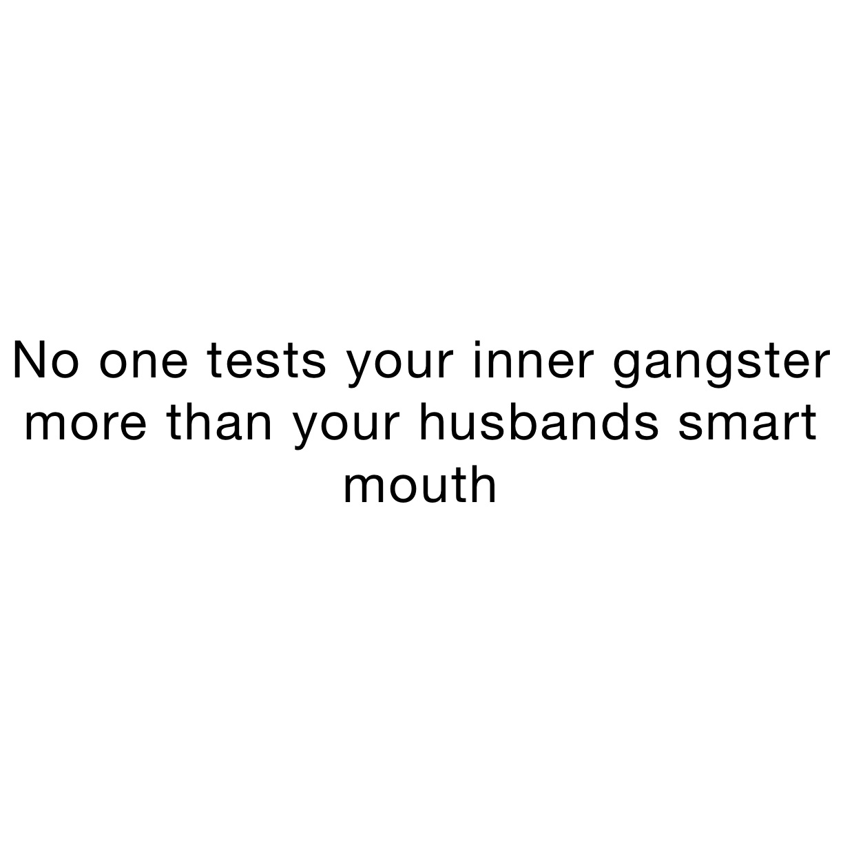 No one tests your inner gangster more than your husbands smart mouth 