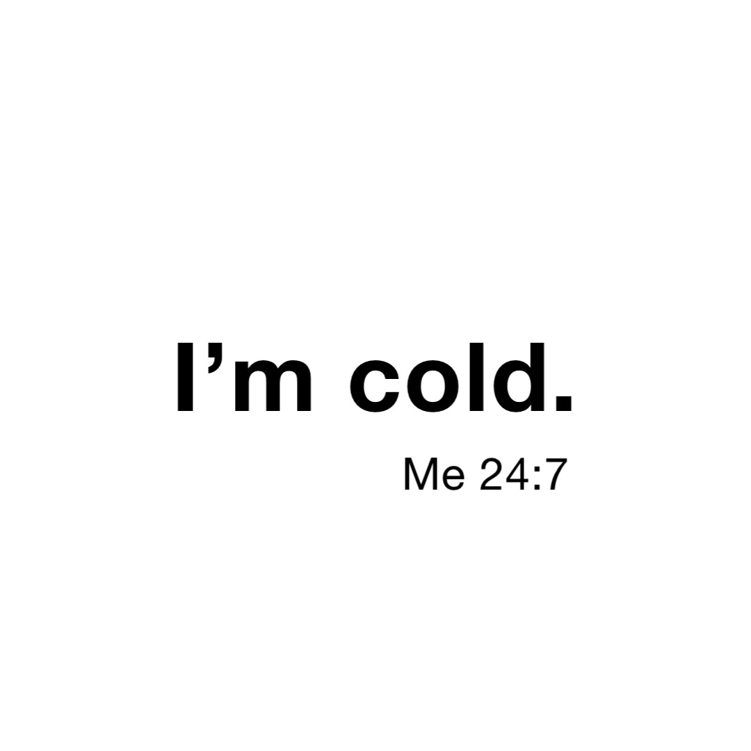 I’m cold. Me 24:7