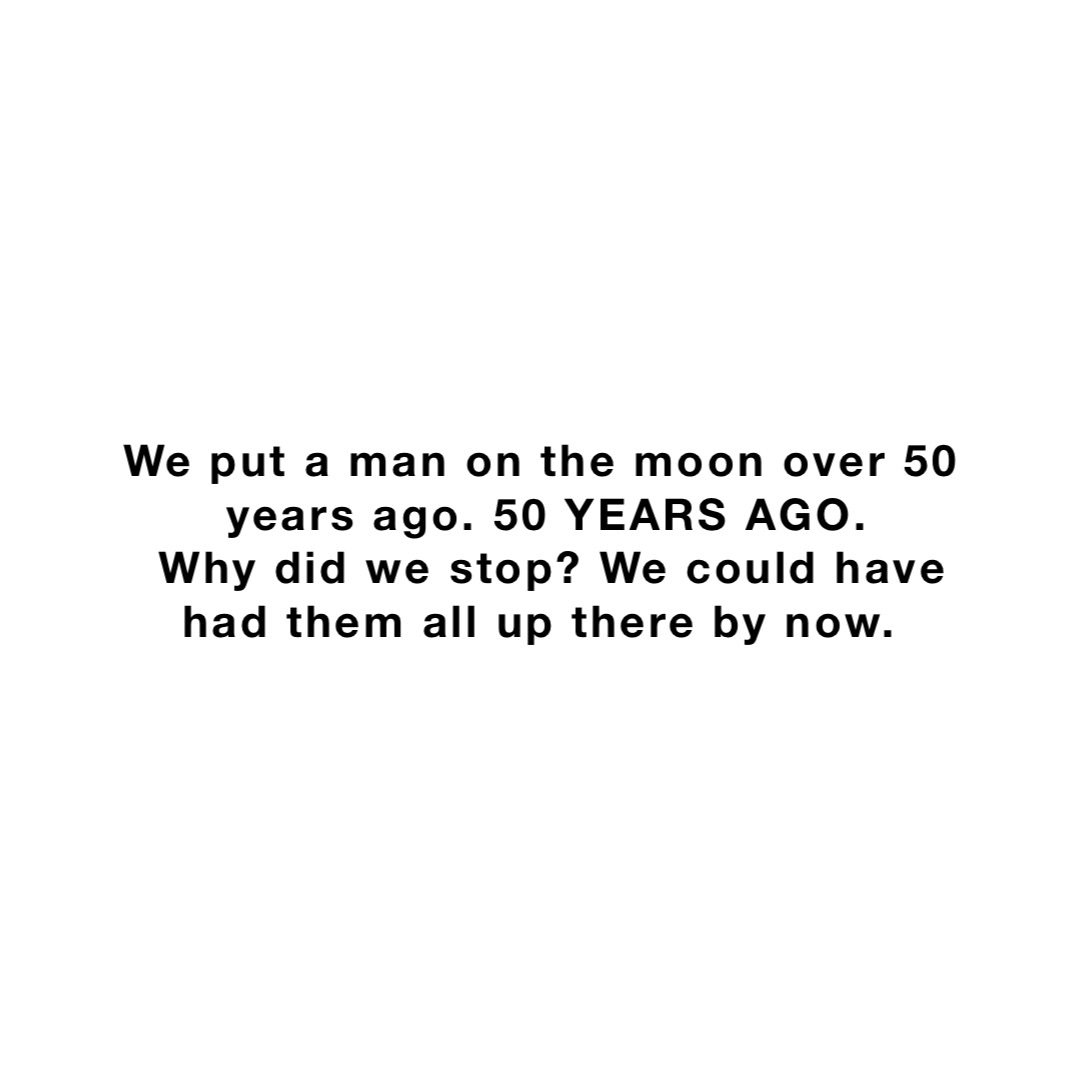 We put a man on the moon over 50 years ago. 50 YEARS AGO. 
Why did we stop? We could have  had them all up there by now.