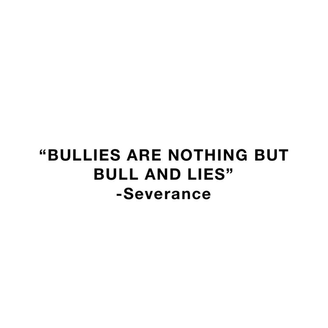 “BULLIES ARE NOTHING BUT 
BULL AND LIES”
-Severance