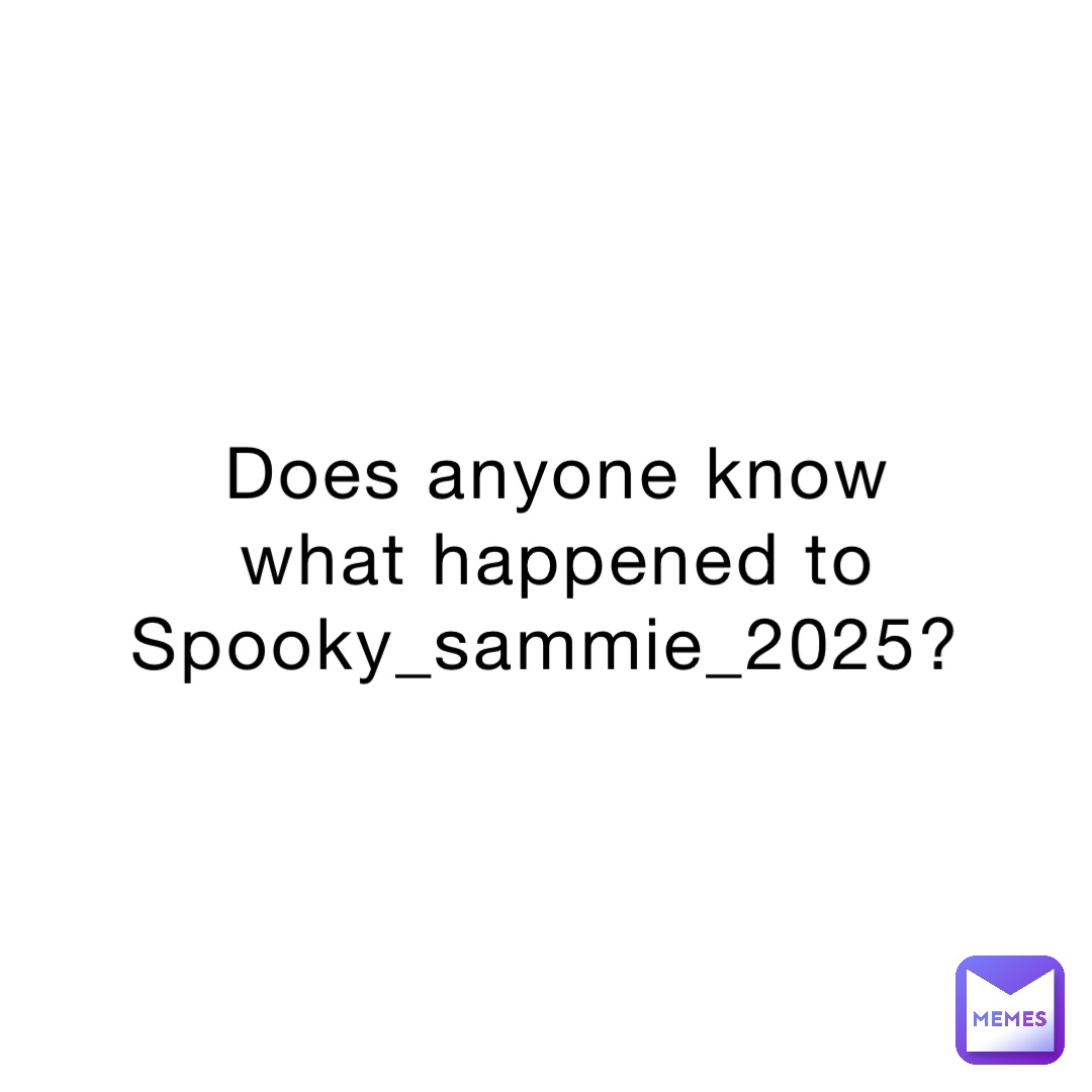 Does anyone know what happened to Spooky_sammie_2025?