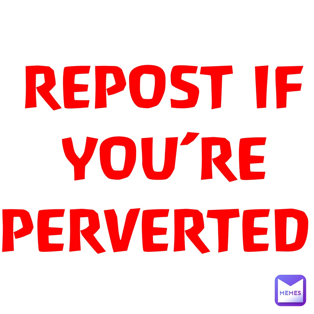 REPOST IF YOU’RE PERVERTED