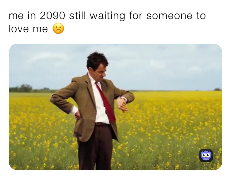 me in 2090 still waiting for someone to love me ☹️