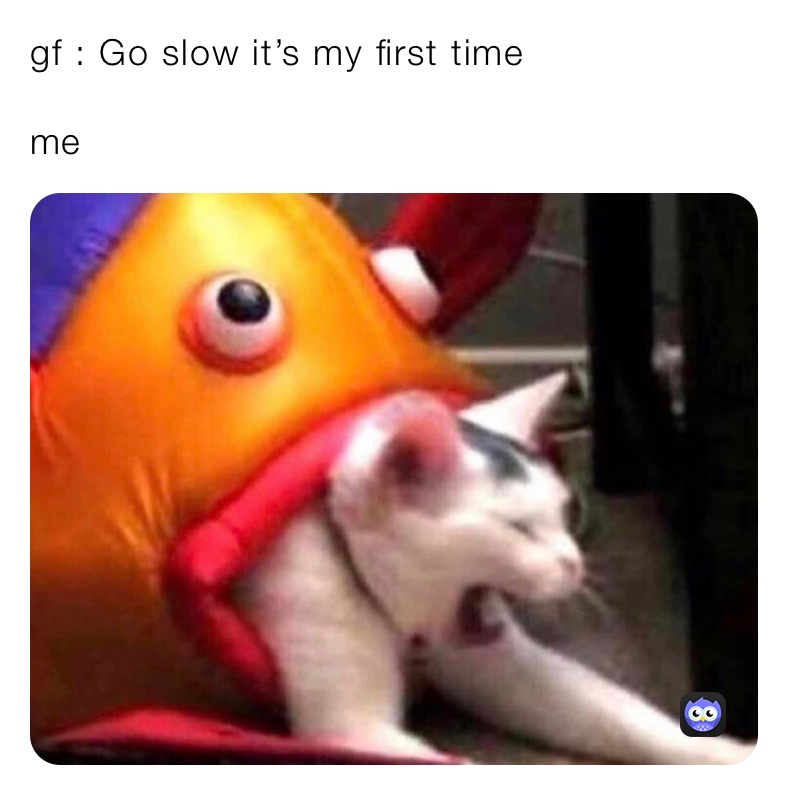 gf : Go slow it’s my first time

me 