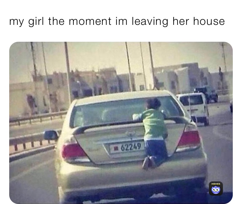 my girl the moment im leaving her house