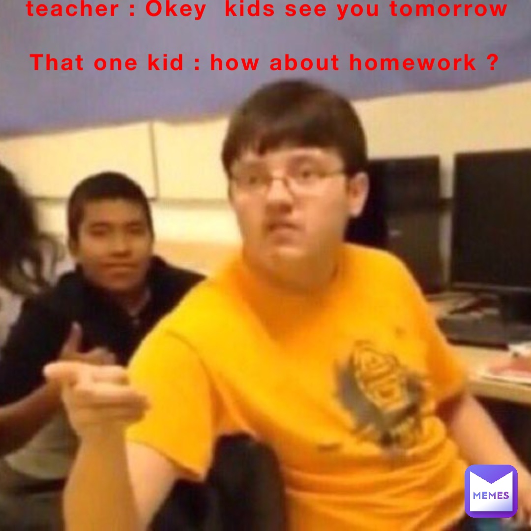 teacher : Okey  kids see you tomorrow 

That one kid : how about homework ?