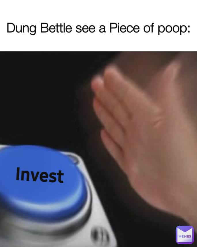 Dung Bettle see a Piece of poop: Invest Invest Invest