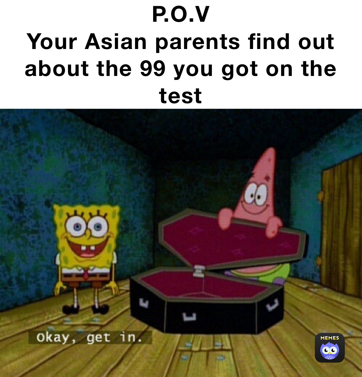 P.O.V
Your Asian parents find out about the 99 you got on the test