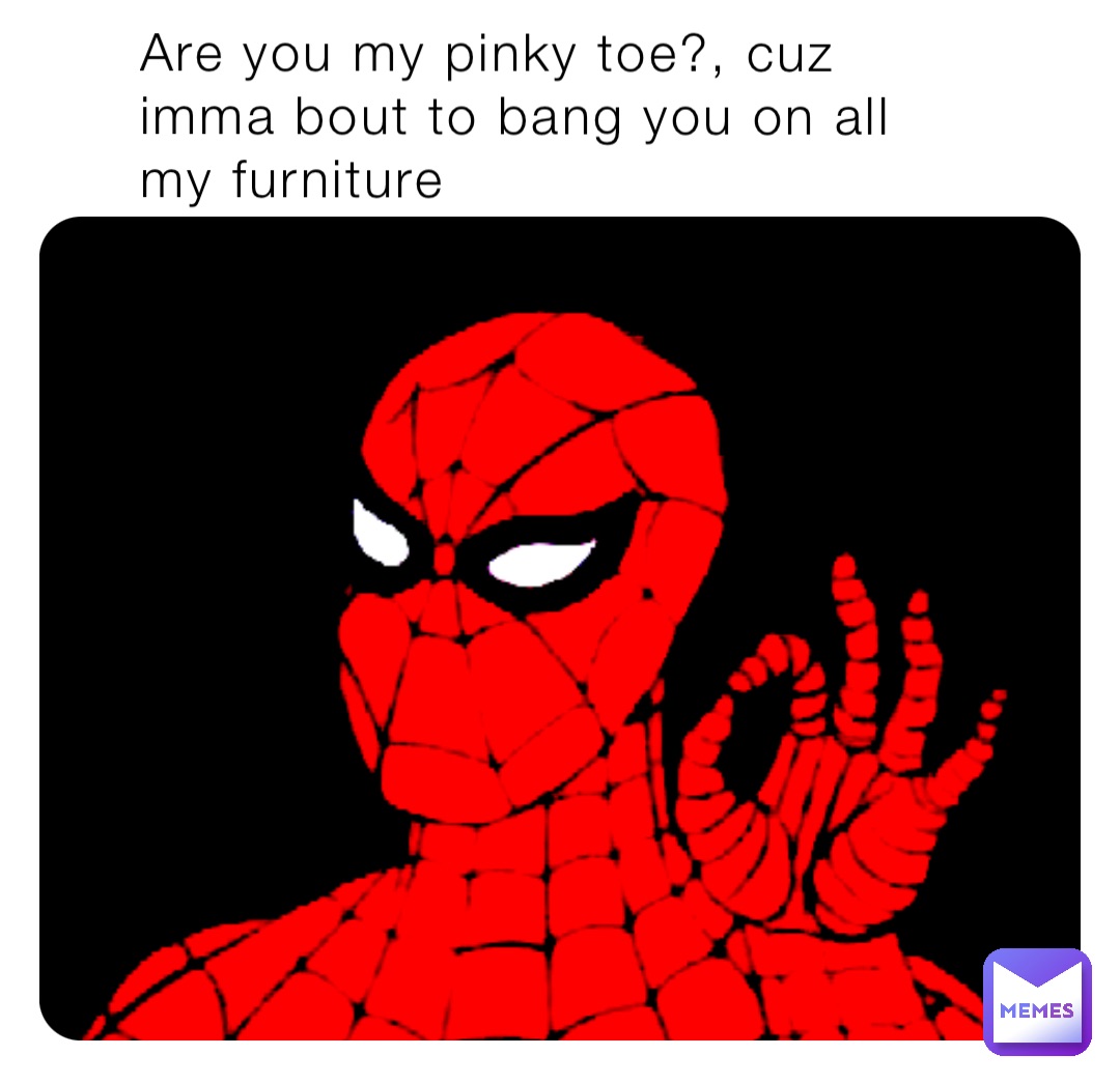 Are you my pinky toe?, cuz imma bout to bang you on all my furniture