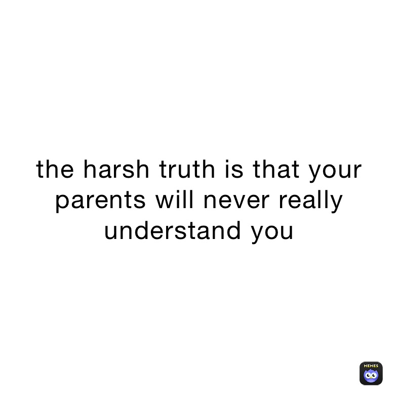 the harsh truth is that your parents will never really understand you