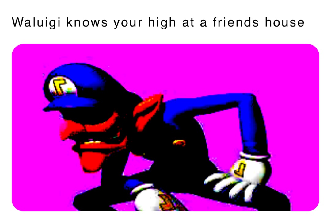 Waluigi knows your high at a friends house