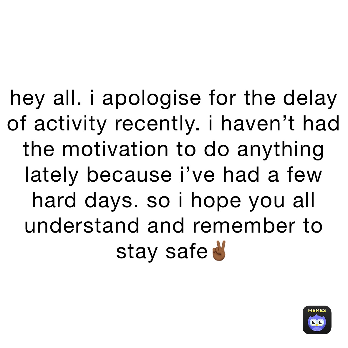 hey all. i apologise for the delay of activity recently. i haven’t had the motivation to do anything lately because i’ve had a few hard days. so i hope you all understand and remember to stay safe✌🏾