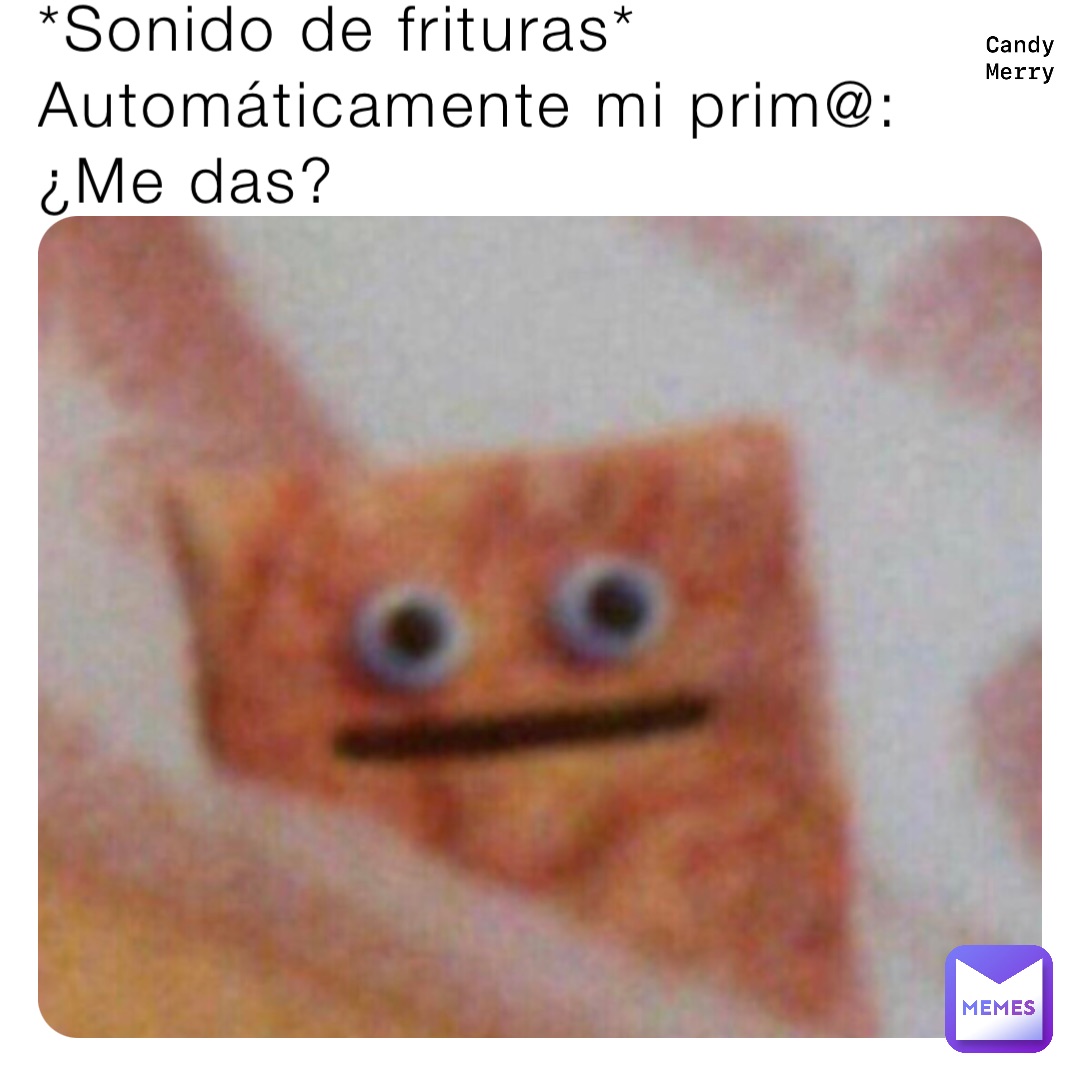 *Sonido de frituras*
Automáticamente mi prim@: 
¿Me das?