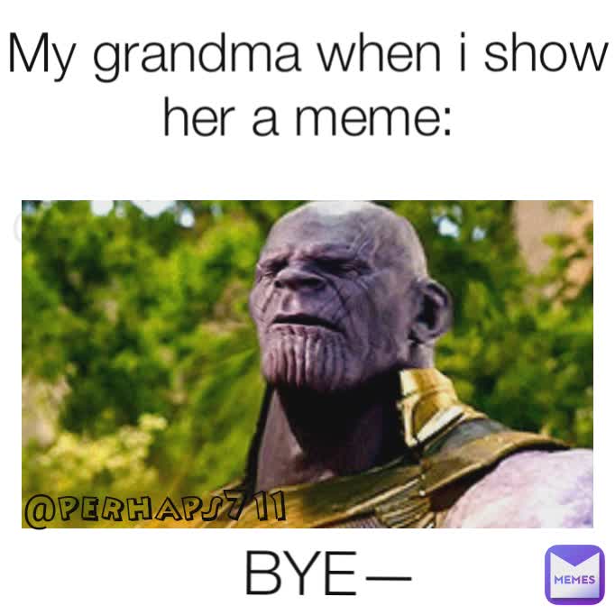 @perhaps711 BYEE—— My grandma when i show her a meme: BYE— @perhaps711 