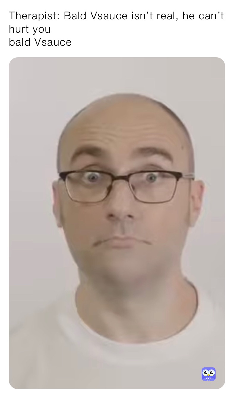 Therapist: Bald Vsauce isn’t real, he can’t hurt you
bald Vsauce 