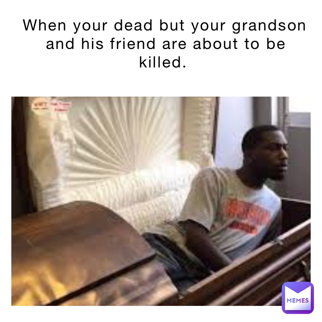 When your dead but your grandson and his friend are about to be killed.