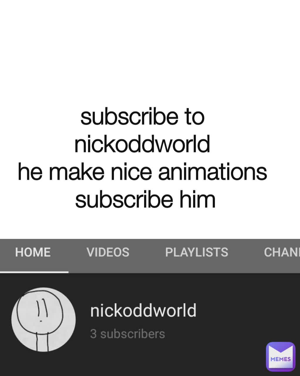 subscribe to 
nickoddworld 
he make nice animations 
subscribe him

