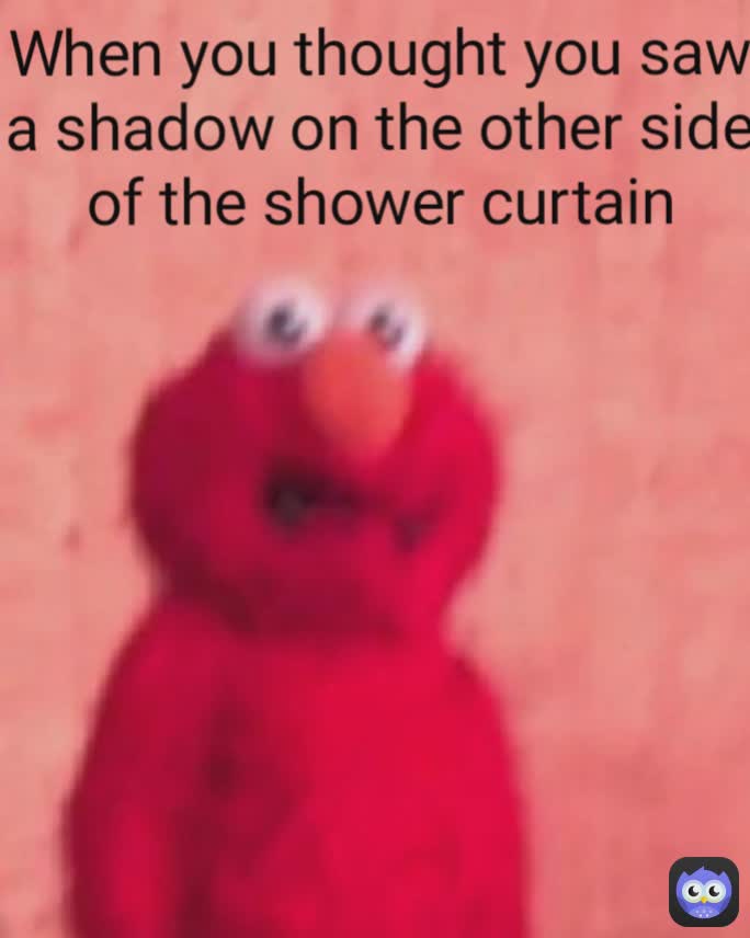 When you thought you saw a shadow on the other side of the shower curtain