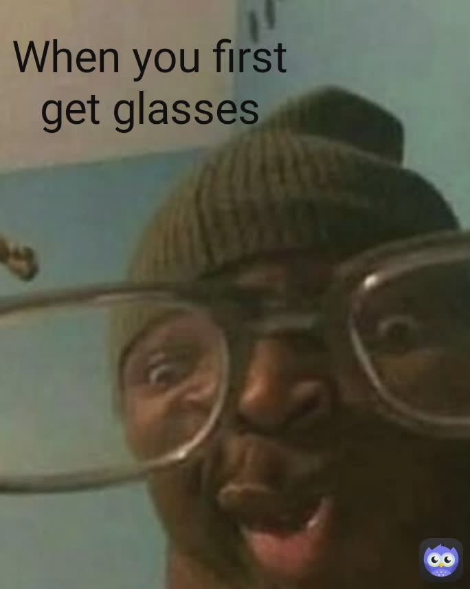 When you first get glasses When you first get glasses