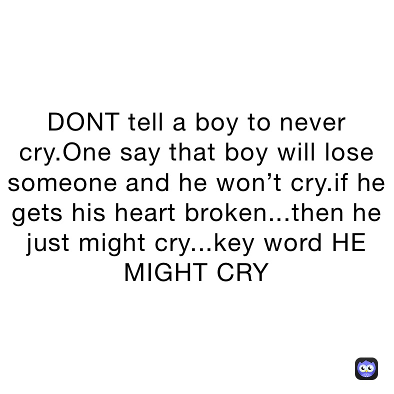 DONT tell a boy to never cry.One say that boy will lose someone and he won’t cry.if he gets his heart broken...then he just might cry...key word HE MIGHT CRY