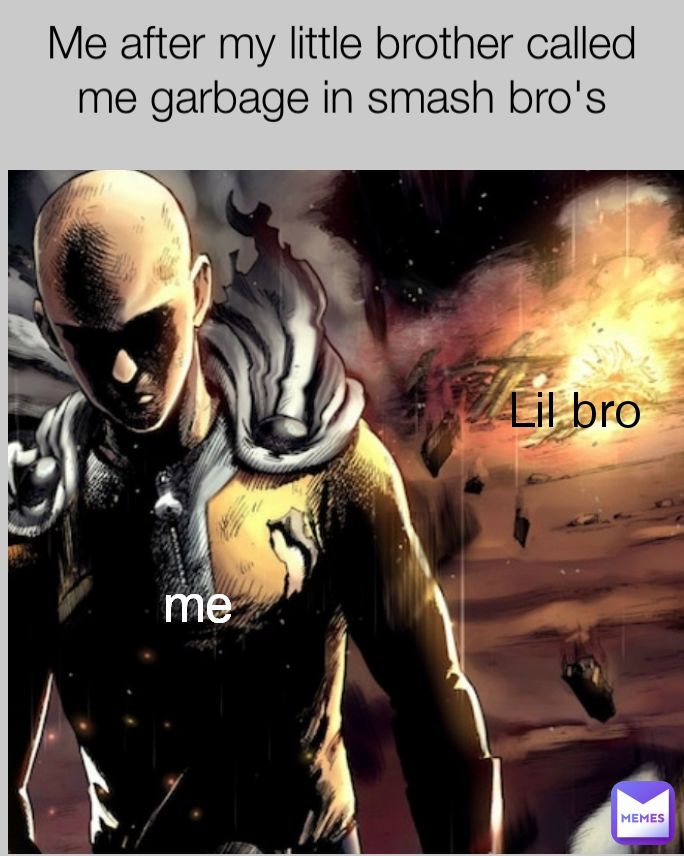 me Me after my little brother called me garbage in smash bro's
 me Lil bro