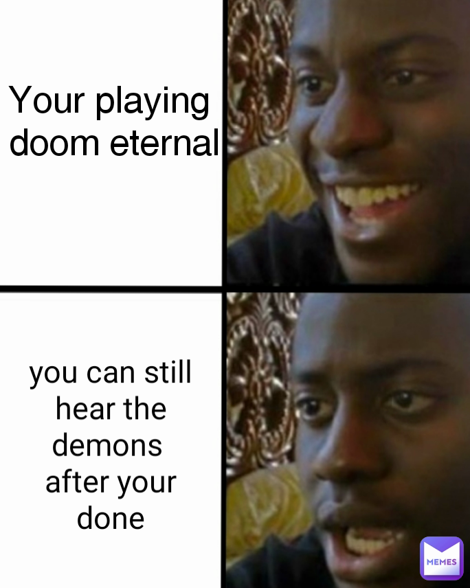 you can still
hear the demons 
after your done Your playing 
doom eternal