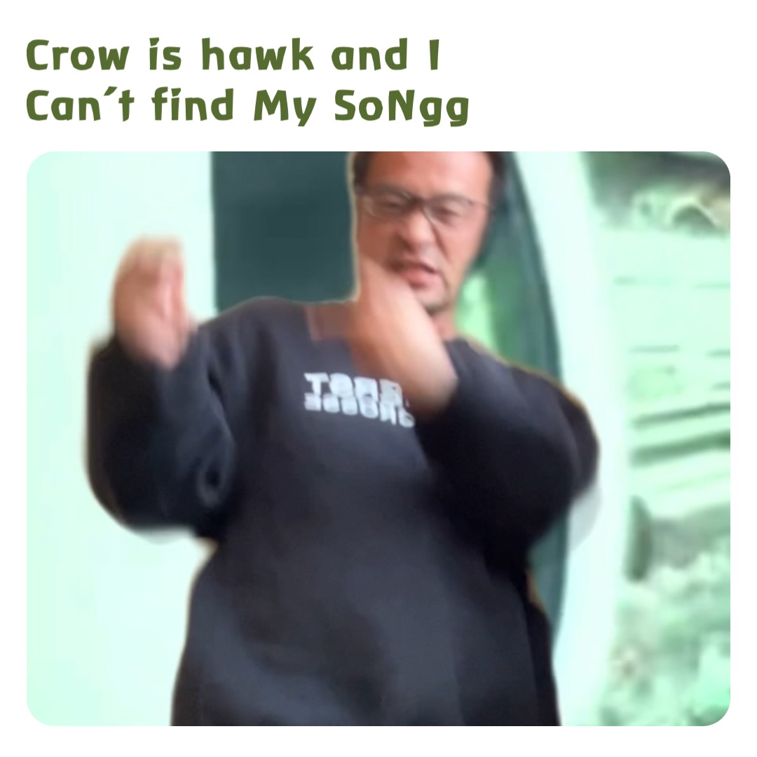 Crow is hawk and I 
Can’t find My SoNgg