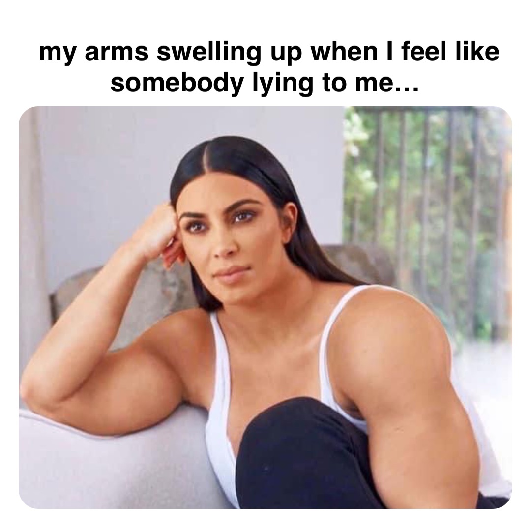 Double tap to edit my arms swelling up when I feel like somebody lying to me…