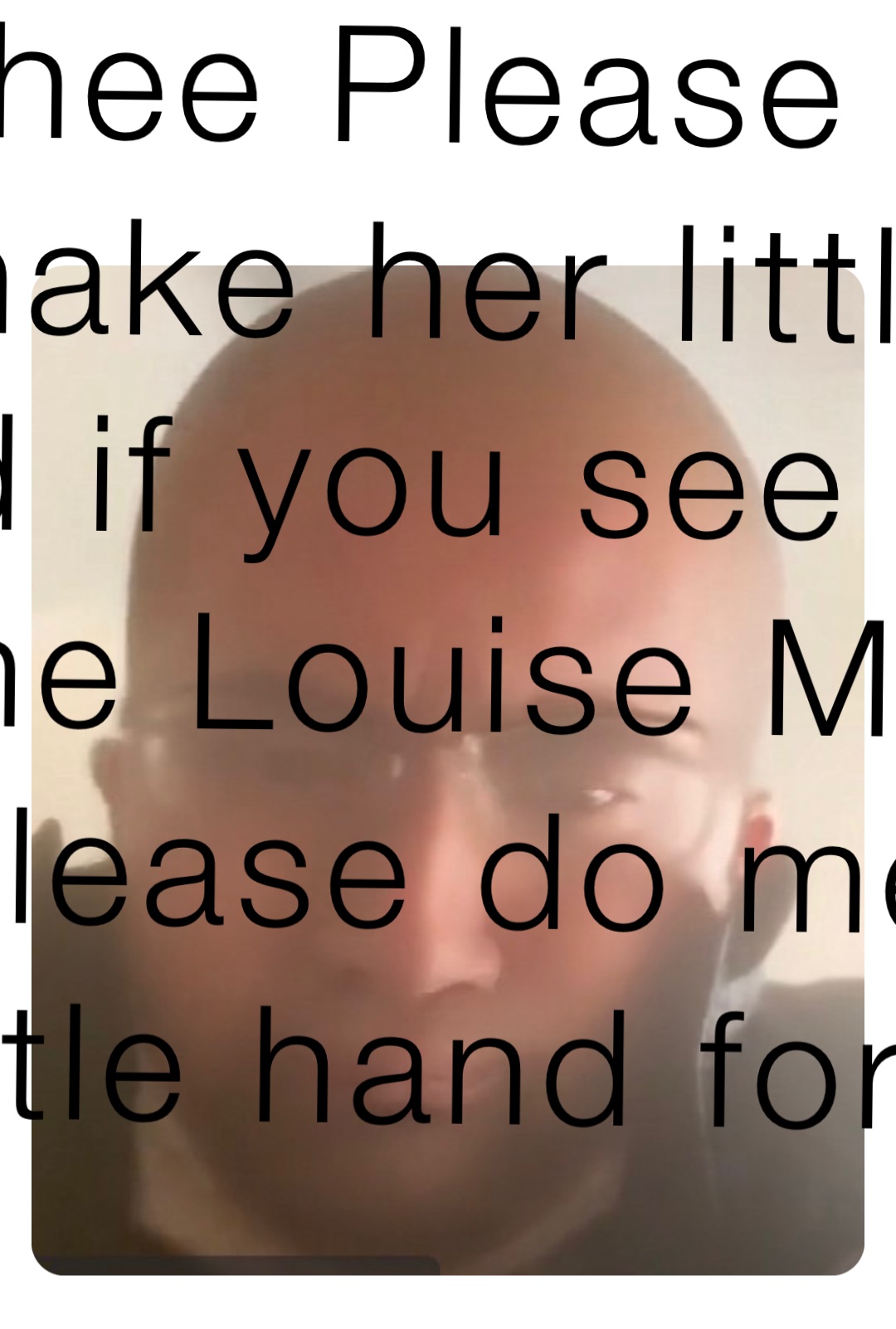 You see a little girl they call Louise McGhee Please do me a favor and shake her little hand for me I said if you see a little girl, her name Louise McGhee You know, please do me a favor, shake her little hand for me

I know a little girl,