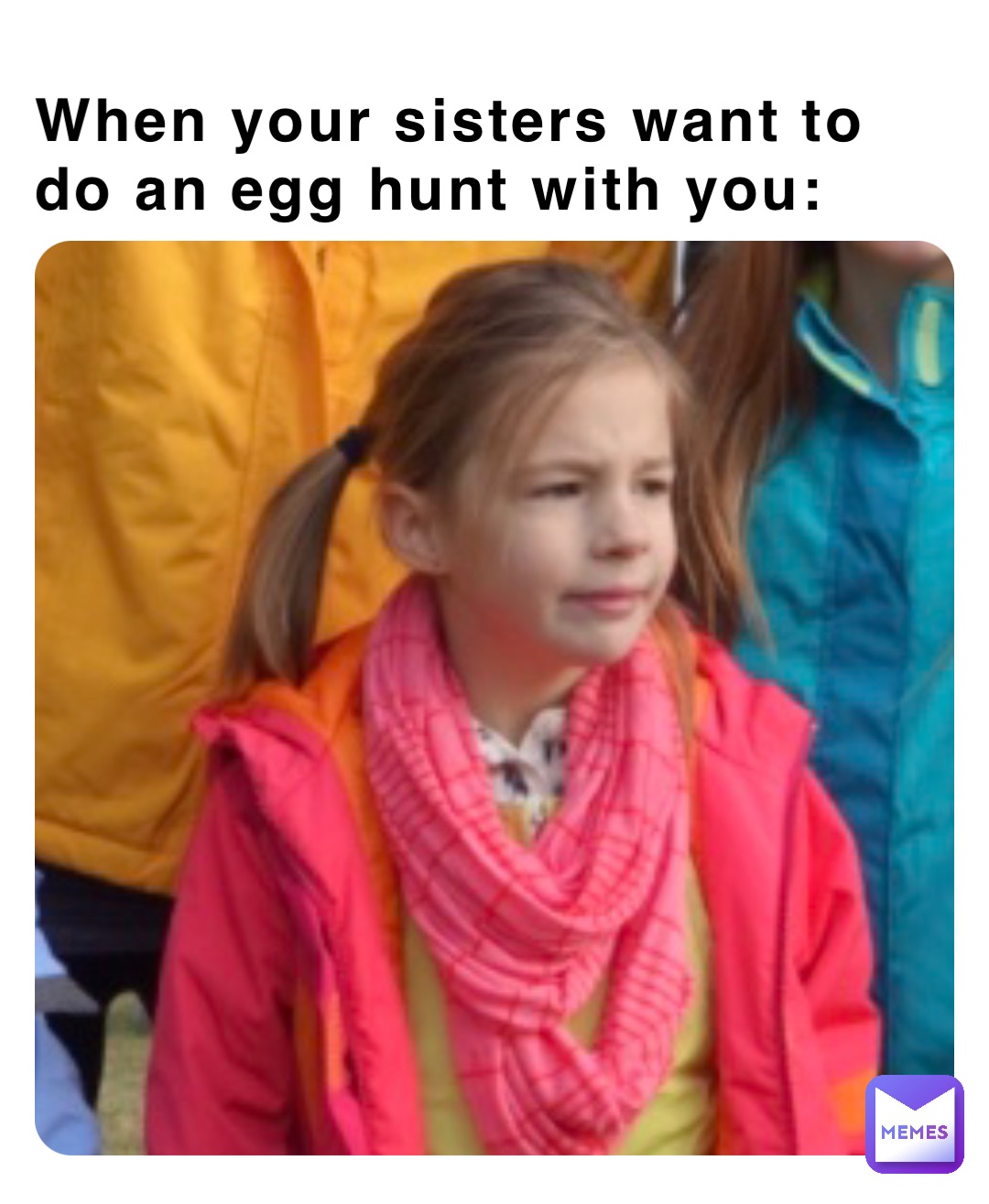 When your sisters want to do an egg hunt with you: