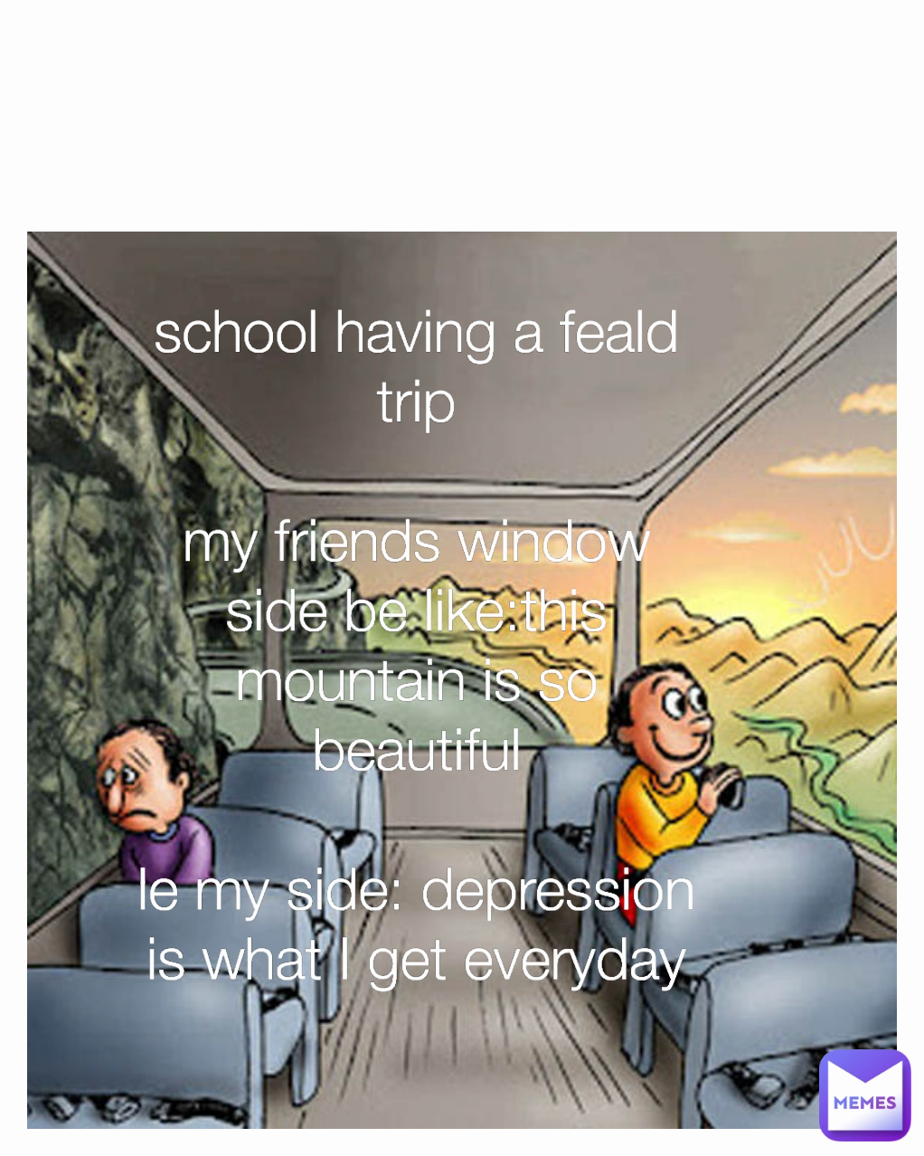school having a feald trip

my friends window side be like:this mountain is so beautiful

le my side: depression is what I get everyday

