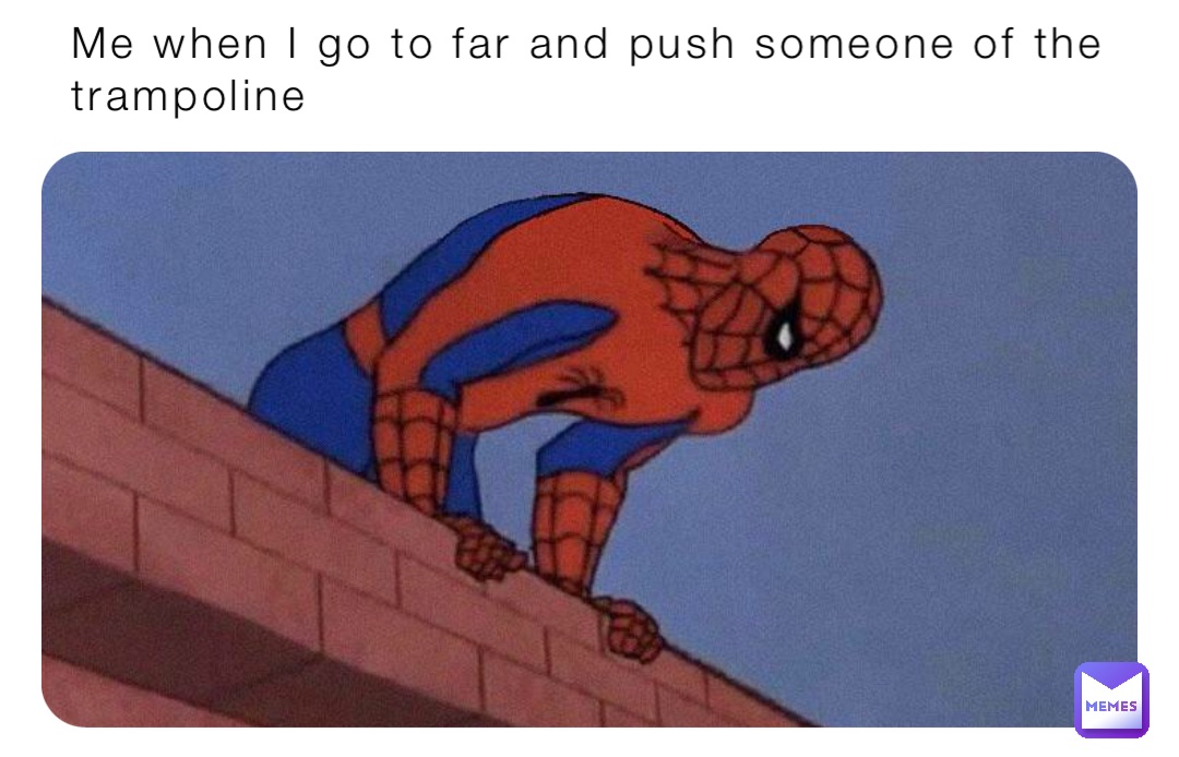 Me when I go to far and push someone of the trampoline