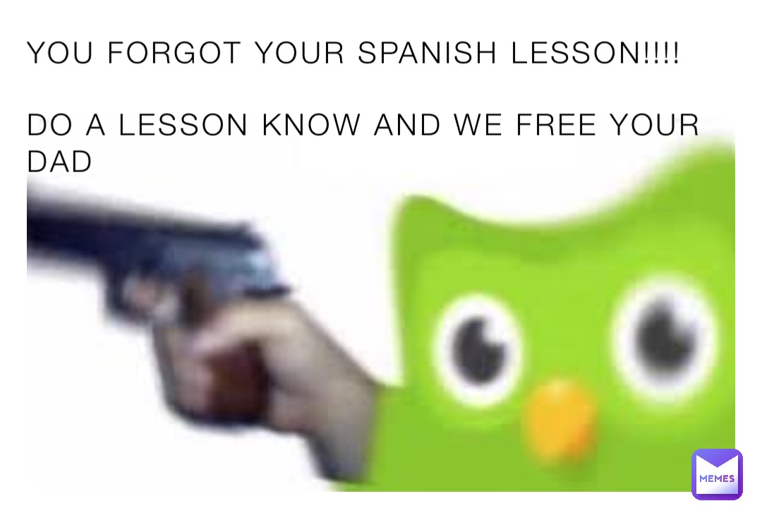 YOU FORGOT YOUR SPANISH LESSON!!!!

DO A LESSON KNOW AND WE FREE YOUR DAD