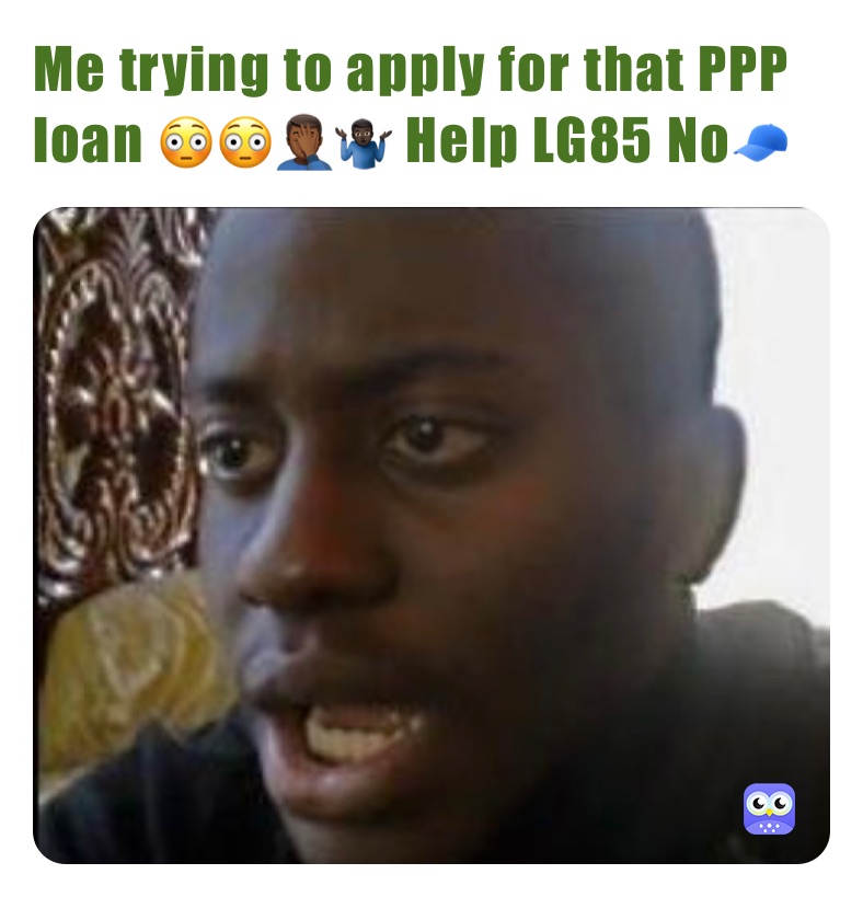 Me trying to apply for that PPP loan 😳😳🤦🏾‍♂️🤷🏿‍♂️ Help LG85 No🧢 